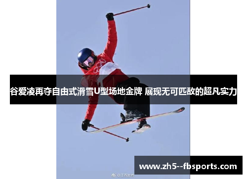 谷爱凌再夺自由式滑雪U型场地金牌 展现无可匹敌的超凡实力