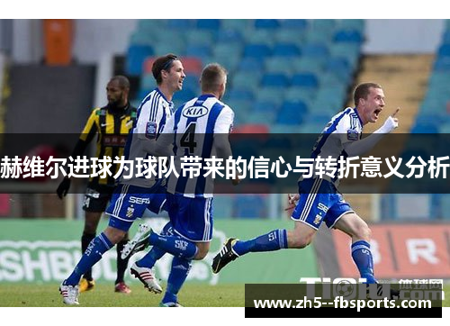 赫维尔进球为球队带来的信心与转折意义分析