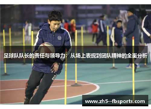足球队队长的责任与领导力:从场上表现到团队精神的全面分析 足球队队长的责任与领导力:从场上表现到团队精神的全面分析