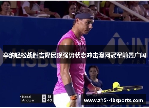 辛纳轻松战胜吉隆展现强势状态冲击澳网冠军前景广阔