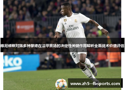 维尼修斯对阵多特蒙德在法甲赛场的决定性关键作用解析全面战术价值评估