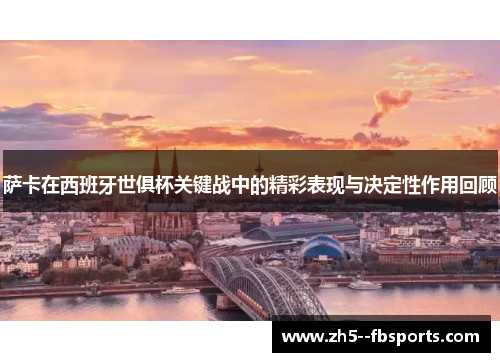 萨卡在西班牙世俱杯关键战中的精彩表现与决定性作用回顾 萨卡在西班牙世俱杯关键战中的精彩表现与决定性作用回顾