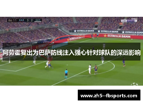 阿劳霍复出为巴萨防线注入强心针对球队的深远影响