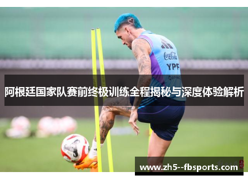 阿根廷国家队赛前终极训练全程揭秘与深度体验解析 阿根廷国家队赛前终极训练全程揭秘与深度体验解析