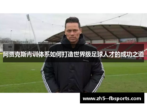 阿贾克斯青训体系如何打造世界级足球人才的成功之道 阿贾克斯青训体系如何打造世界级足球人才的成功之道