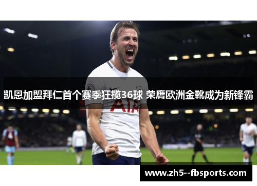 凯恩加盟拜仁首个赛季狂揽36球 荣膺欧洲金靴成为新锋霸