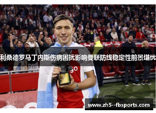 利桑德罗马丁内斯伤病困扰影响曼联防线稳定性前景堪忧