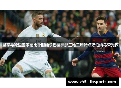 皇家马德里国家德比补时绝杀巴塞罗那三比二逆转点燃伯纳乌荣光夜 皇家马德里国家德比补时绝杀巴塞罗那三比二逆转点燃伯纳乌荣光夜