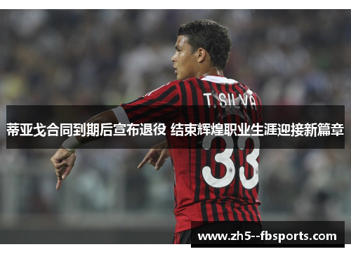 蒂亚戈合同到期后宣布退役 结束辉煌职业生涯迎接新篇章 蒂亚戈合同到期后宣布退役 结束辉煌职业生涯迎接新篇章