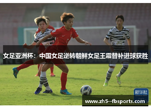 女足亚洲杯：中国女足逆转朝鲜女足王霜替补进球获胜