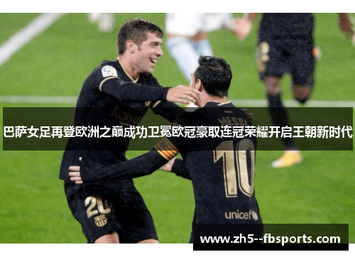 巴萨女足再登欧洲之巅成功卫冕欧冠豪取连冠荣耀开启王朝新时代
