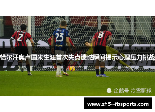 恰尔汗奥卢国米生涯首次失点遗憾瞬间揭示心理压力挑战
