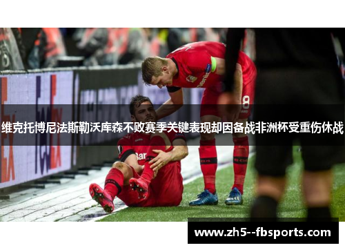 维克托博尼法斯勒沃库森不败赛季关键表现却因备战非洲杯受重伤休战 维克托博尼法斯勒沃库森不败赛季关键表现却因备战非洲杯受重伤休战
