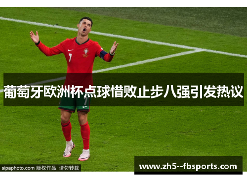 葡萄牙欧洲杯点球惜败止步八强引发热议 葡萄牙欧洲杯点球惜败止步八强引发热议