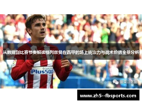 从数据到比赛节奏解读格列兹曼在西甲的场上统治力与战术价值全景分析 从数据到比赛节奏解读格列兹曼在西甲的场上统治力与战术价值全景分析